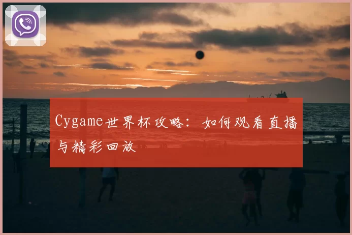 Cygame世界杯攻略:如何观看直播与精彩回放