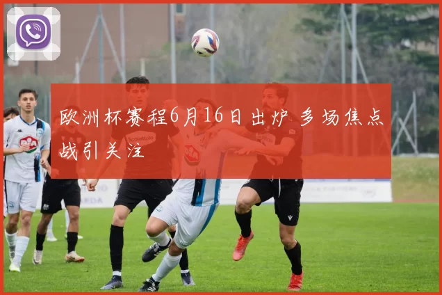 欧洲杯赛程6月16日出炉 多场焦点战引关注