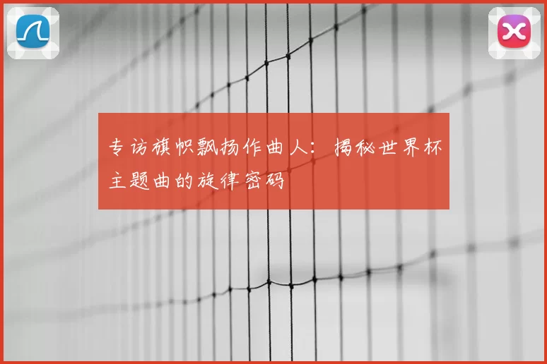 专访旗帜飘扬作曲人:揭秘世界杯主题曲的旋律密码