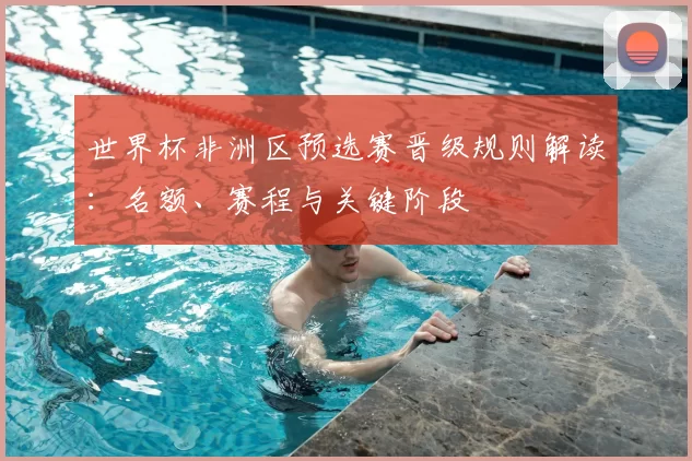 世界杯非洲区预选赛晋级规则解读:名额、赛程与关键阶段