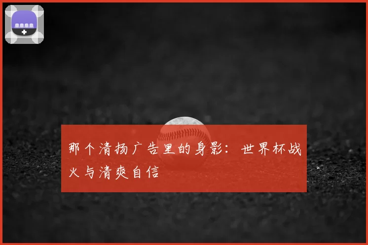 那个清扬广告里的身影:世界杯战火与清爽自信
