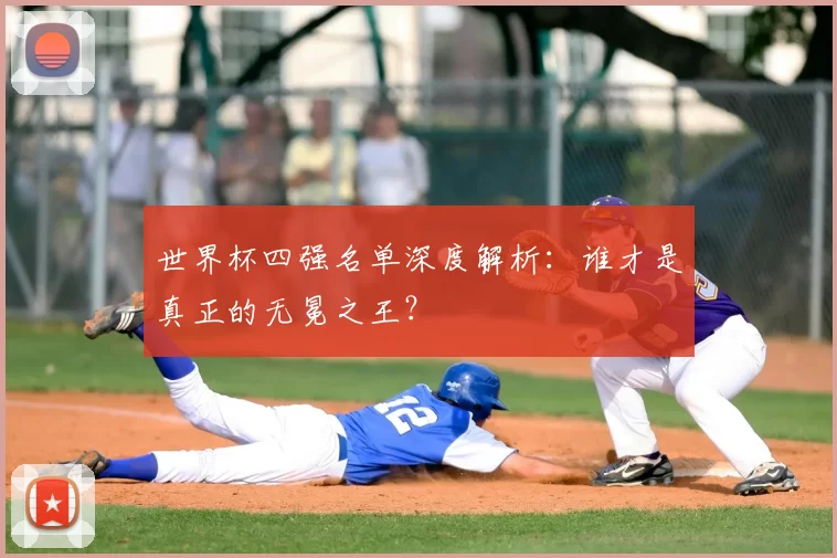 世界杯四强名单深度解析:谁才是真正的无冕之王?