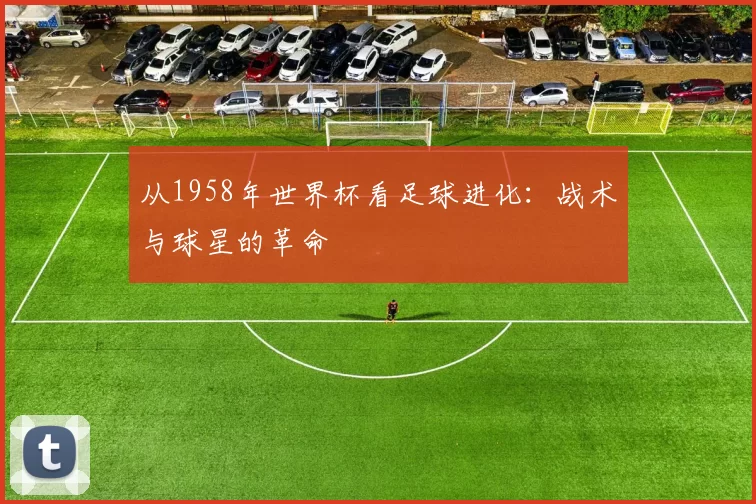 从1958年世界杯看足球进化:战术与球星的革命