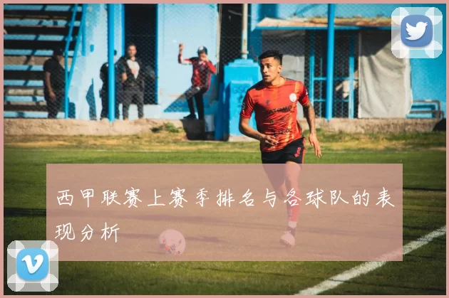 西甲联赛上赛季排名与各球队的表现分析