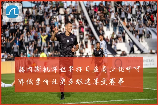 赫内斯批评世界杯日益商业化呼吁降低票价让更多球迷享受赛事