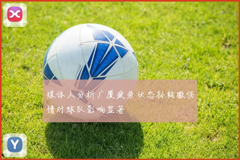 媒体人分析广厦疲劳状态孙铭徽伤情对球队影响显著