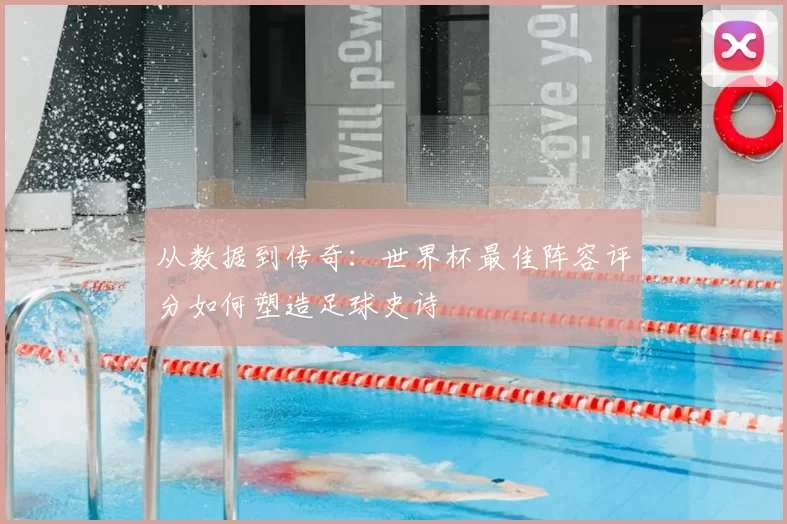 从数据到传奇:世界杯最佳阵容评分如何塑造足球史诗
