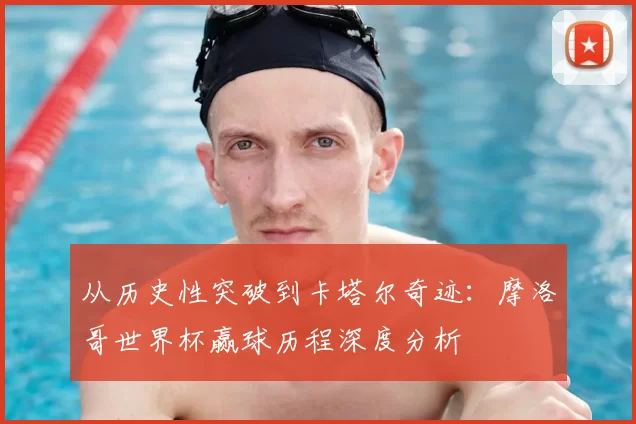 从历史性突破到卡塔尔奇迹：摩洛哥世界杯赢球历程深度分析