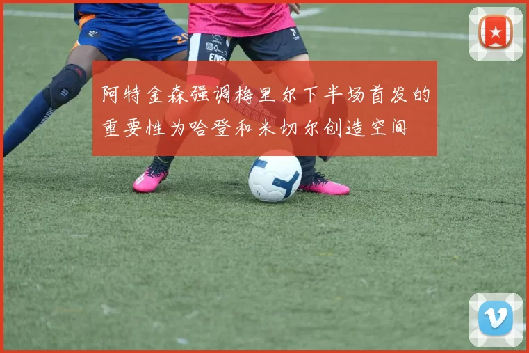阿特金森强调梅里尔下半场首发的重要性为哈登和米切尔创造空间