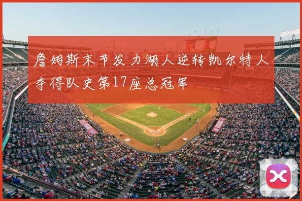 詹姆斯末节发力湖人逆转凯尔特人夺得队史第17座总冠军