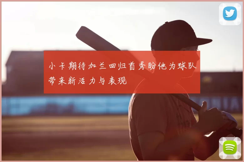 小卡期待加兰回归首秀盼他为球队带来新活力与表现