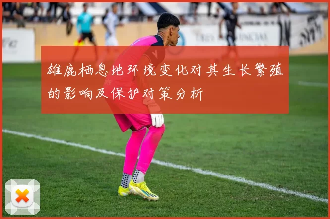 雄鹿栖息地环境变化对其生长繁殖的影响及保护对策分析