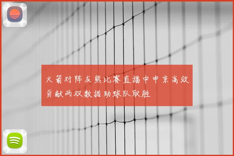 火箭对阵灰熊比赛直播中申京高效贡献两双数据助球队取胜