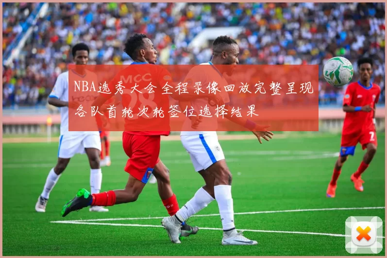 NBA选秀大会全程录像回放完整呈现各队首轮次轮签位选择结果