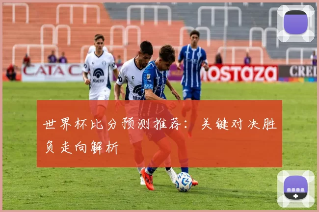 世界杯比分预测推荐:关键对决胜负走向解析