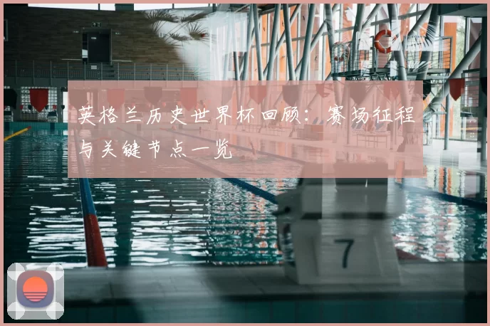 英格兰历史世界杯回顾:赛场征程与关键节点一览