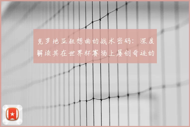 克罗地亚狂想曲的战术密码:深度解读其在世界杯赛场上屡创奇迹的根源