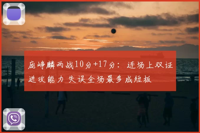 庞峥麟两战10分+17分:连场上双证进攻能力 失误全场最多成短板