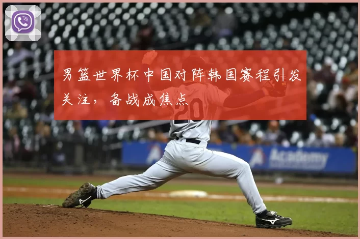 男篮世界杯中国对阵韩国赛程引发关注,备战成焦点