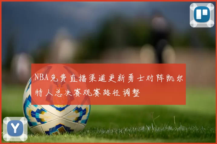 NBA免费直播渠道更新勇士对阵凯尔特人总决赛观赛路径调整