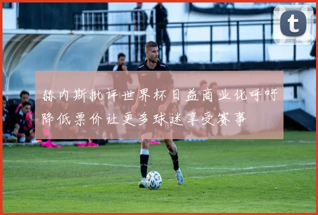 赫内斯批评世界杯日益商业化呼吁降低票价让更多球迷享受赛事