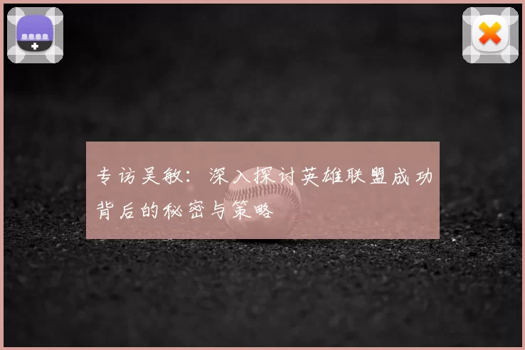专访吴敏：深入探讨英雄联盟成功背后的秘密与策略