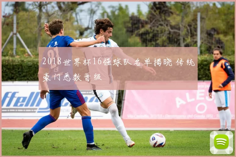 2018世界杯16强球队名单揭晓 传统豪门悉数晋级