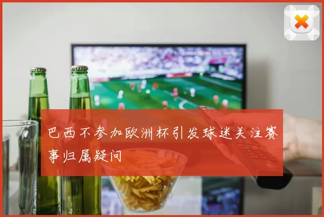 巴西不参加欧洲杯引发球迷关注赛事归属疑问
