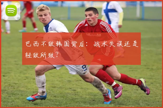 巴西不敌韩国背后:战术失误还是轻敌所致?