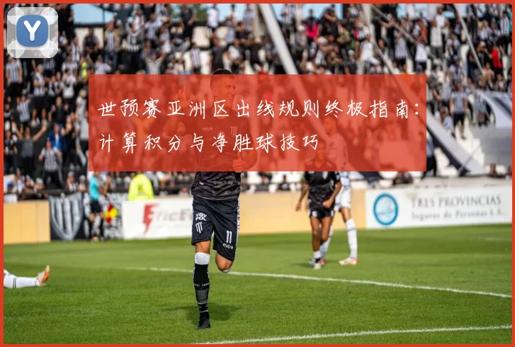 世预赛亚洲区出线规则终极指南:计算积分与净胜球技巧