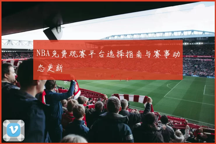 NBA免费观赛平台选择指南与赛事动态更新