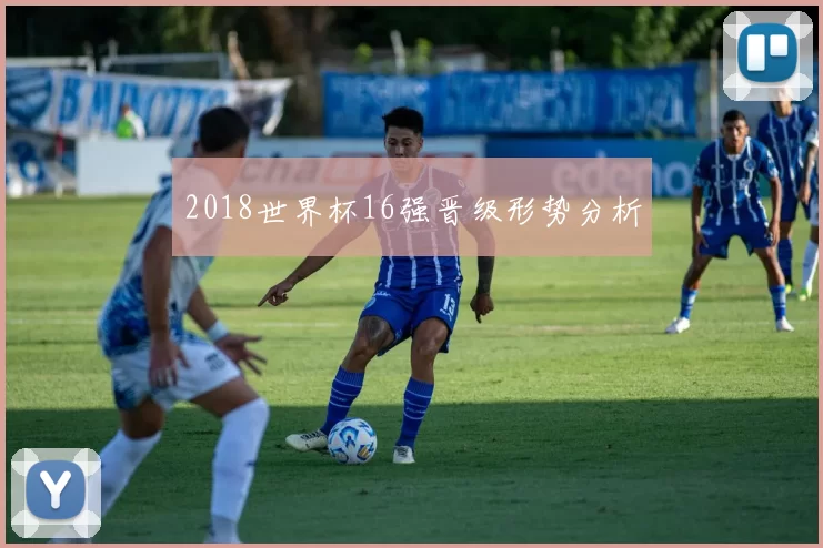 2018世界杯16强晋级形势分析
