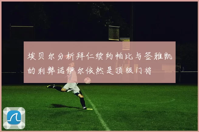 埃贝尔分析拜仁续约帕比与签雅凯的利弊诺伊尔依然是顶级门将