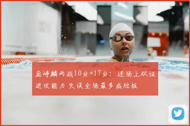 庞峥麟两战10分+17分:连场上双证进攻能力 失误全场最多成短板