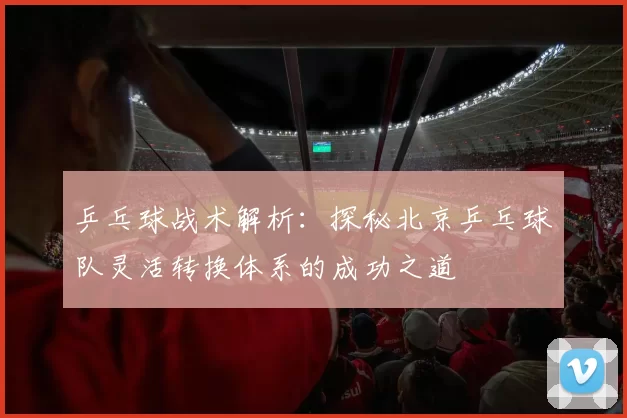 乒乓球战术解析：探秘北京乒乓球队灵活转换体系的成功之道