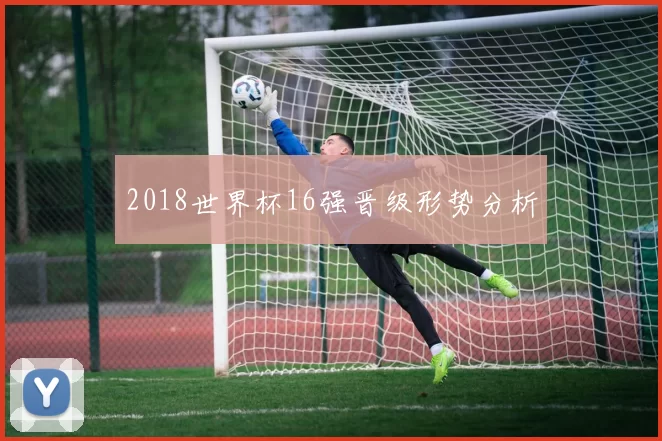 2018世界杯16强晋级形势分析