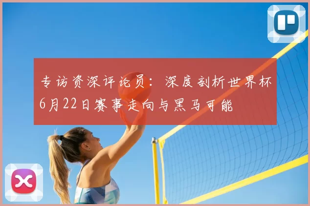 专访资深评论员:深度剖析世界杯6月22日赛事走向与黑马可能