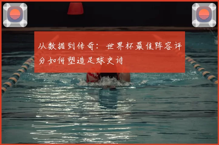 从数据到传奇:世界杯最佳阵容评分如何塑造足球史诗