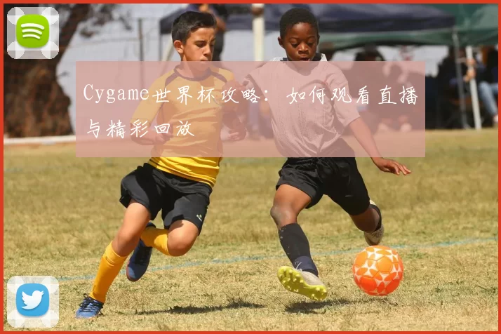 Cygame世界杯攻略:如何观看直播与精彩回放