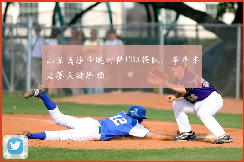 山东高速今晚对阵CBA强队，争夺季后赛关键胜场