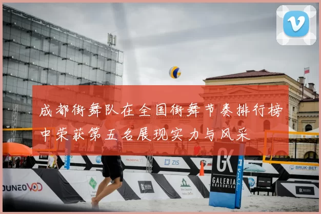 成都街舞队在全国街舞节奏排行榜中荣获第五名展现实力与风采