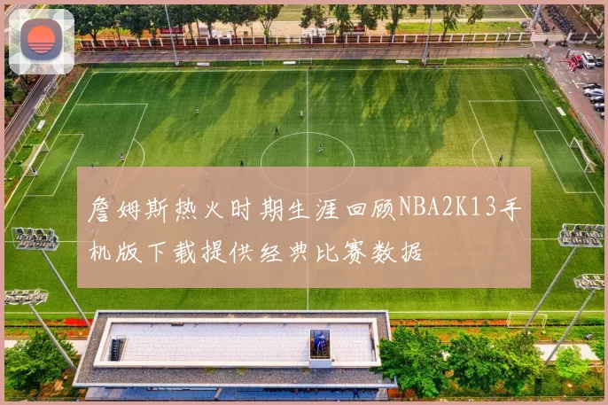 詹姆斯热火时期生涯回顾NBA2K13手机版下载提供经典比赛数据