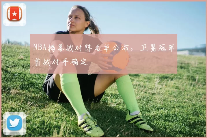 NBA揭幕战对阵名单公布，卫冕冠军首战对手确定