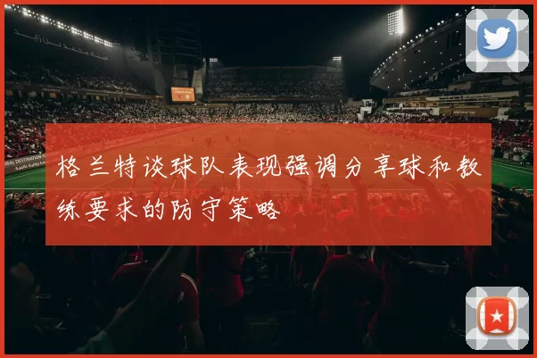 格兰特谈球队表现强调分享球和教练要求的防守策略