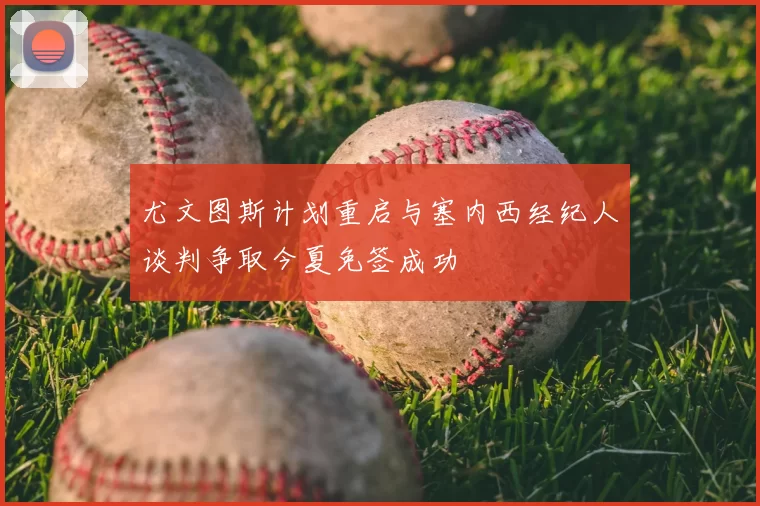 尤文图斯计划重启与塞内西经纪人谈判争取今夏免签成功