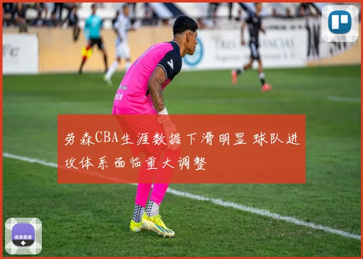 劳森CBA生涯数据下滑明显 球队进攻体系面临重大调整