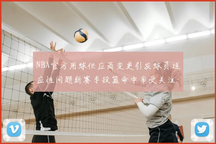NBA官方用球供应商变更引发球员适应性问题新赛季投篮命中率受关注