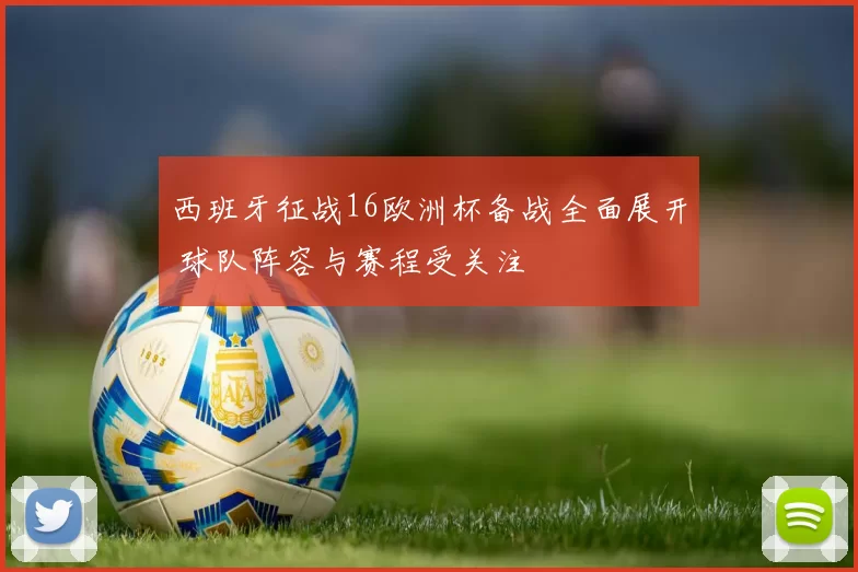 西班牙征战16欧洲杯备战全面展开 球队阵容与赛程受关注