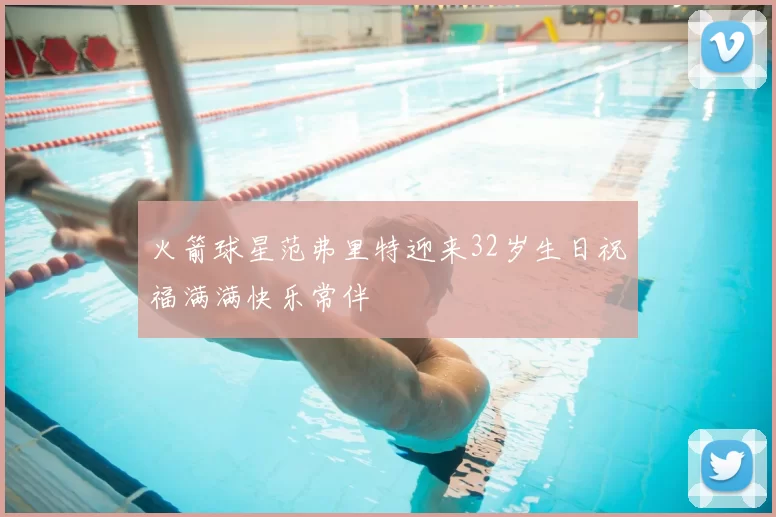 火箭球星范弗里特迎来32岁生日祝福满满快乐常伴