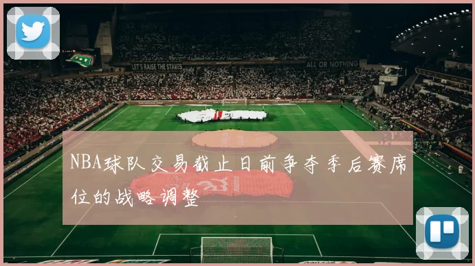 NBA球队交易截止日前争夺季后赛席位的战略调整